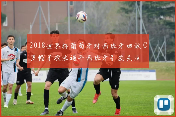 2018世界杯葡萄牙对西班牙回放 C罗帽子戏法逼平西班牙引发关注