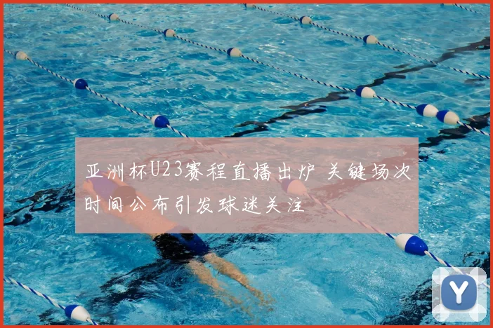 亚洲杯U23赛程直播出炉 关键场次时间公布引发球迷关注