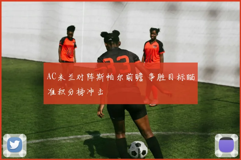 AC米兰对阵斯帕尔前瞻 争胜目标瞄准积分榜冲击
