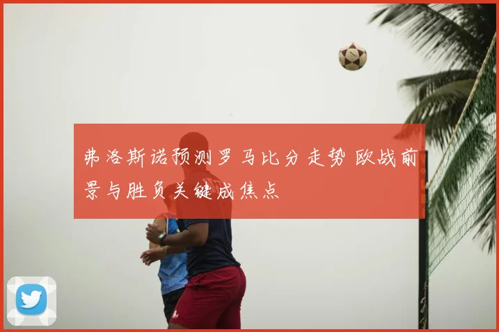 弗洛斯诺预测罗马比分走势 欧战前景与胜负关键成焦点