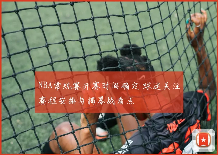 NBA常规赛开赛时间确定 球迷关注赛程安排与揭幕战看点
