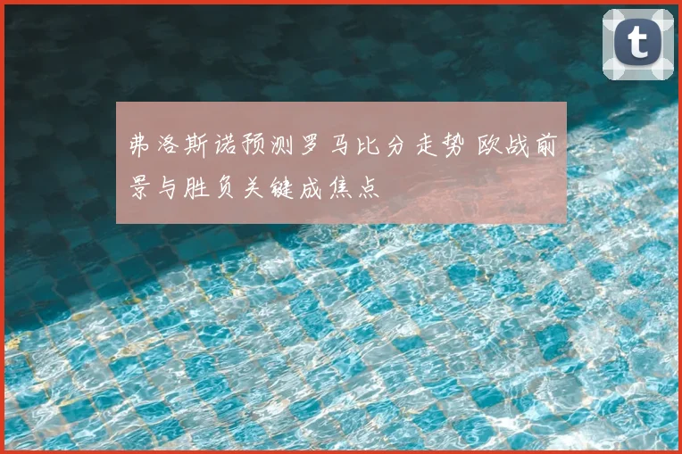 弗洛斯诺预测罗马比分走势 欧战前景与胜负关键成焦点