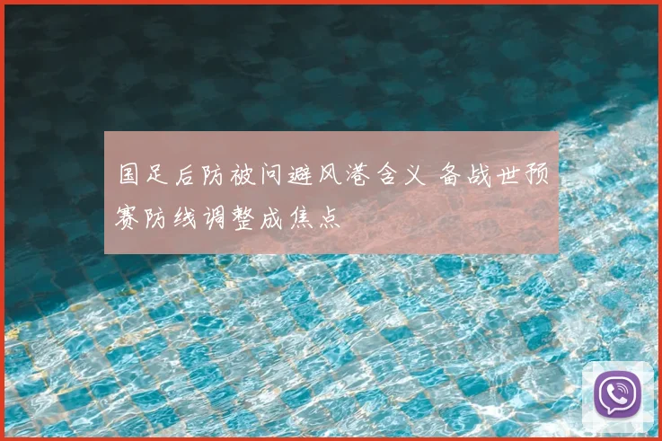 国足后防被问避风港含义 备战世预赛防线调整成焦点