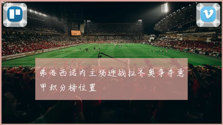 弗洛西诺内主场迎战拉齐奥争夺意甲积分榜位置