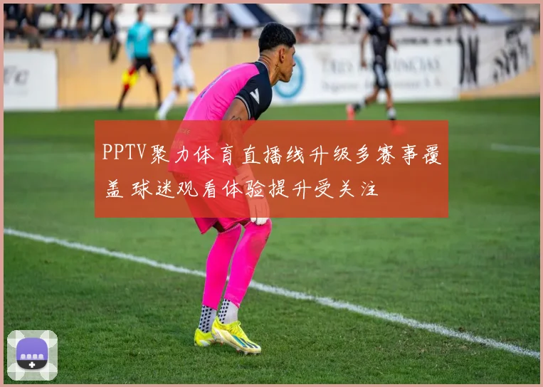 PPTV聚力体育直播线升级多赛事覆盖 球迷观看体验提升受关注
