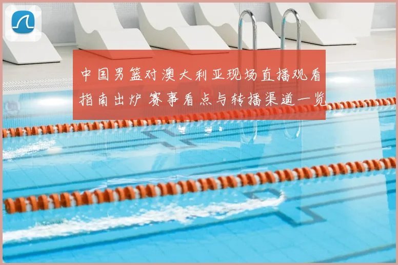 中国男篮对澳大利亚现场直播观看指南出炉 赛事看点与转播渠道一览