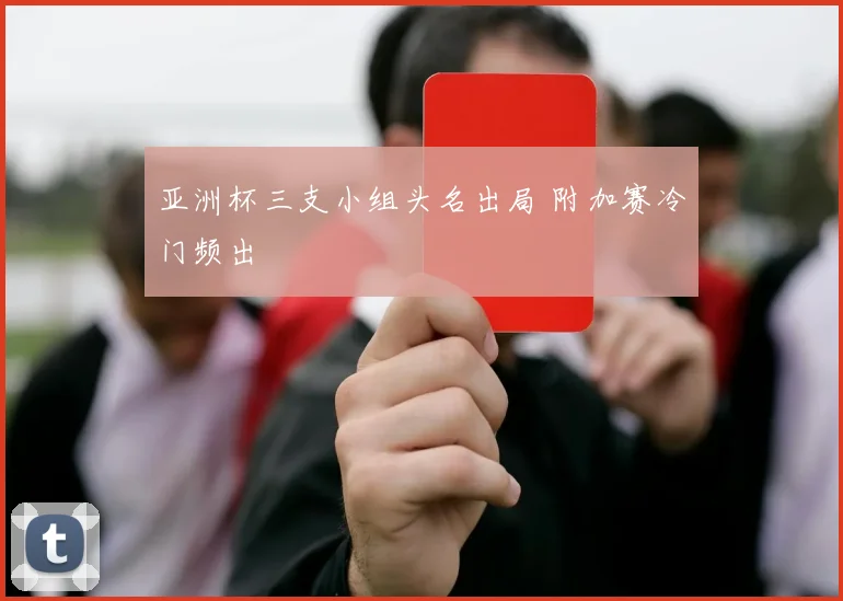 亚洲杯三支小组头名出局 附加赛冷门频出