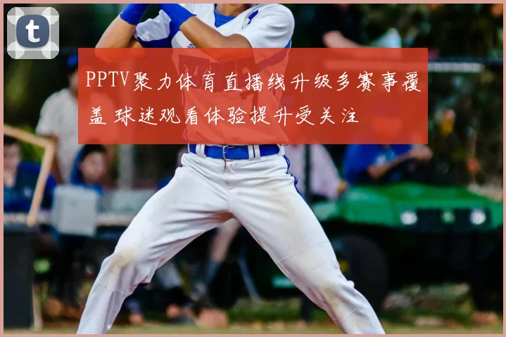 PPTV聚力体育直播线升级多赛事覆盖 球迷观看体验提升受关注