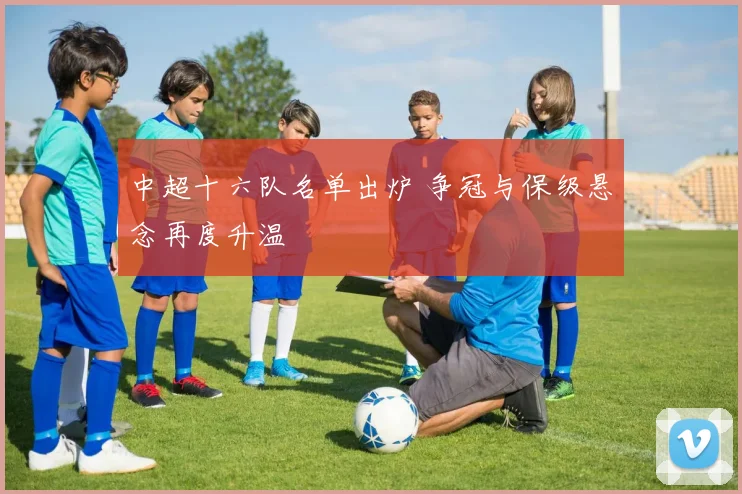 中超十六队名单出炉 争冠与保级悬念再度升温
