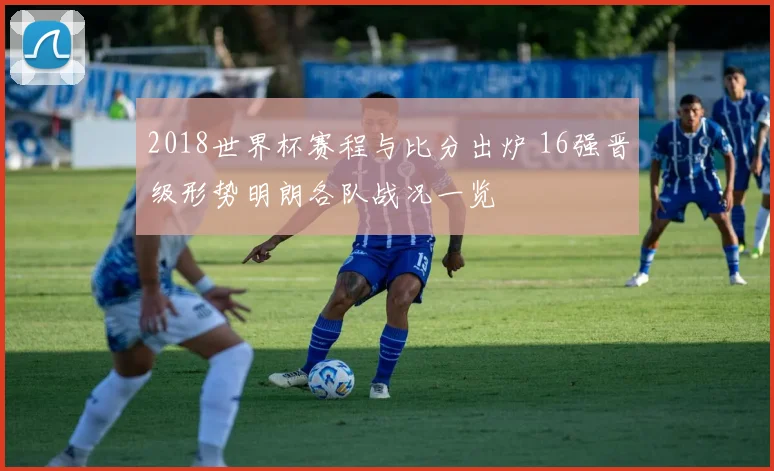 2018世界杯赛程与比分出炉 16强晋级形势明朗各队战况一览