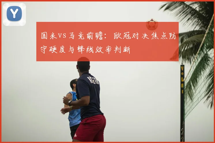 国米vs马竞前瞻：欧冠对决焦点防守硬度与锋线效率判断